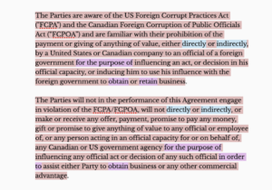 Pinky-red highlights a block of wordy text that reads: The Parties are aware of the US Foreign Corrupt Practices Act ("FCPA") and the Canadian Foreign Corruption of Public Officials Act (“FCPOA”) and are familiar with their prohibition of the payment or giving of anything of value, either directly or indirectly, by a United States or Canadian company to an official of a foreign government for the purpose of influencing an act, or decision in his official capacity, or inducing him to use his influence with the foreign government to obtain or retain business. The Parties will not in the performance of this Agreement engage in violation of the FCPA/FCPOA, will not directly or indirectly, or make or receive any offer, payment, promise to pay any money, gift or promise to give anything of value to any official or employee of, or any person acting in an official capacity for or on behalf of, any Canadian or US government agency for the purpose of influencing any official act or decision of any such official in order to assist either Party to obtain business or any other commercial advantage. 