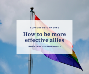 A pride flag flies against a blue sky behind the words, “Support beyond June. How to be more effective allies. New in June 2024 Wordnerdery.”